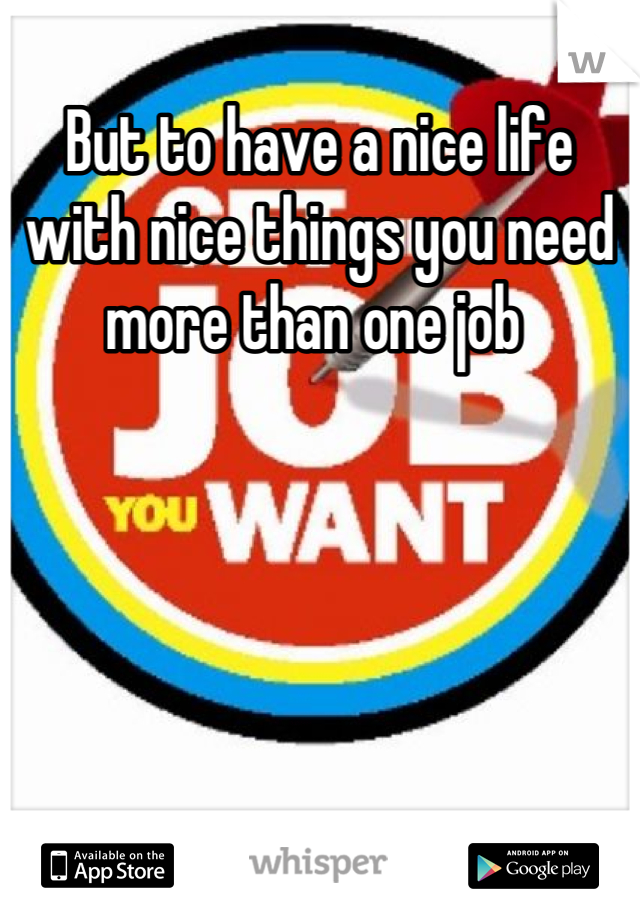 But to have a nice life with nice things you need more than one job 