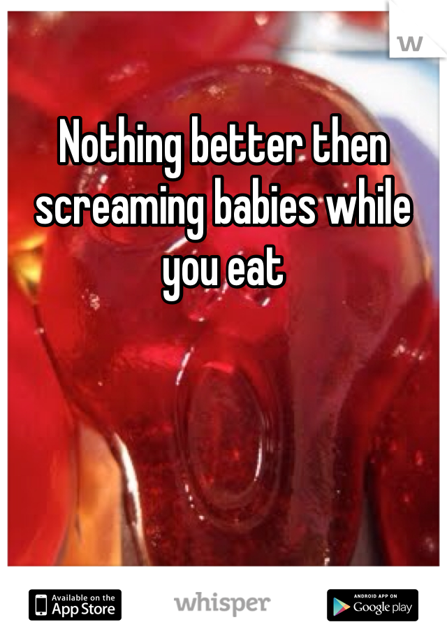 Nothing better then screaming babies while you eat 