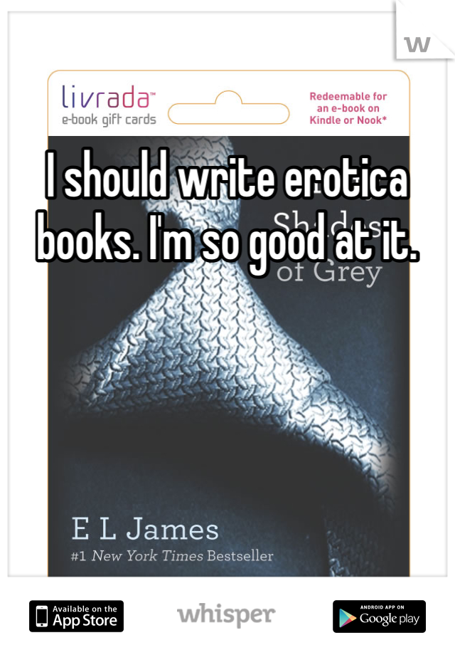 I should write erotica books. I'm so good at it. 