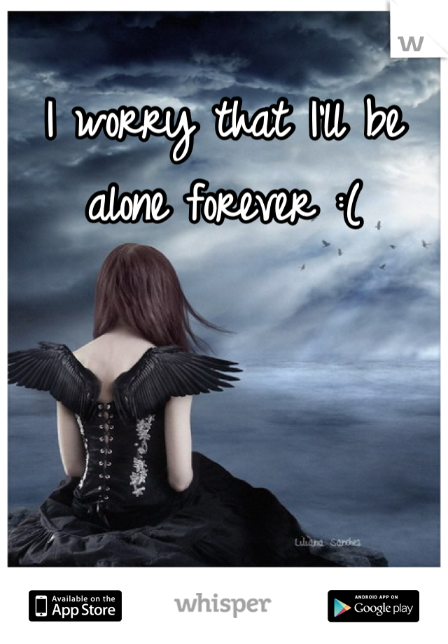 I worry that I'll be alone forever :(