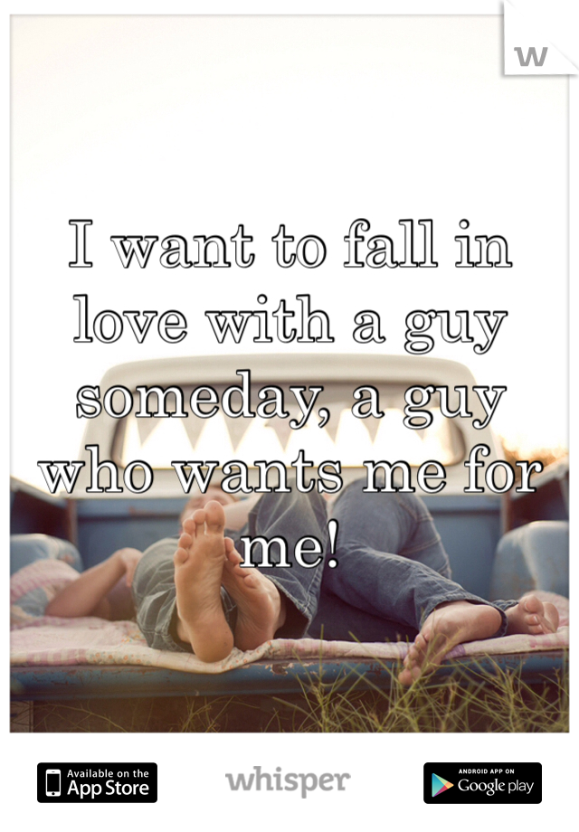 I want to fall in love with a guy someday, a guy who wants me for me!