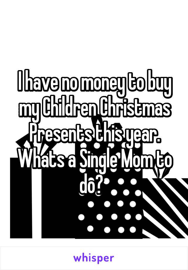 I have no money to buy my Children Christmas Presents this year. Whats a Single Mom to do?  