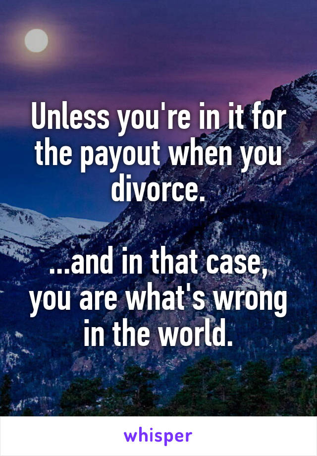 Unless you're in it for the payout when you divorce.

...and in that case, you are what's wrong in the world.