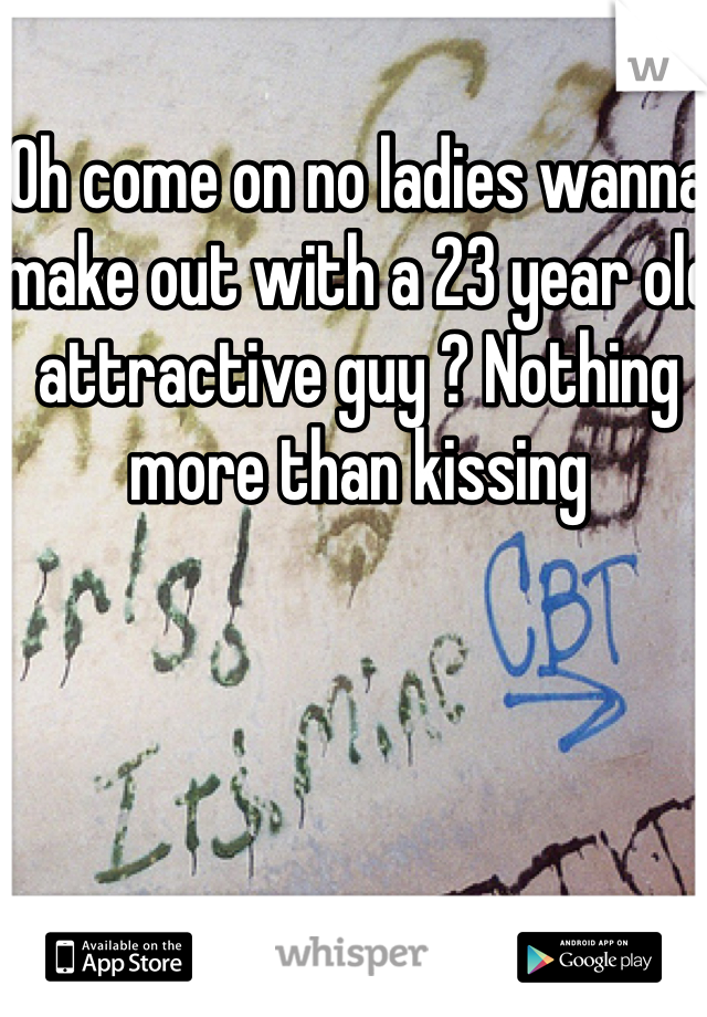 Oh come on no ladies wanna make out with a 23 year old attractive guy ? Nothing more than kissing 