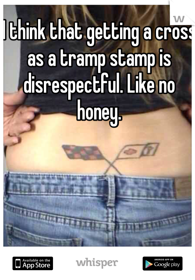 I think that getting a cross as a tramp stamp is disrespectful. Like no honey. 