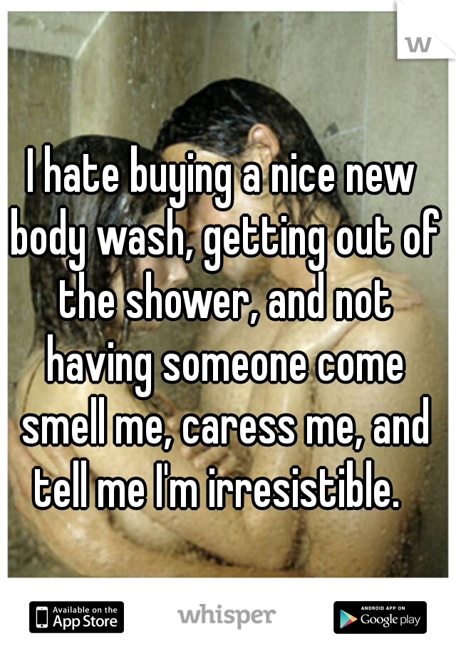 I hate buying a nice new body wash, getting out of the shower, and not having someone come smell me, caress me, and tell me I'm irresistible.  