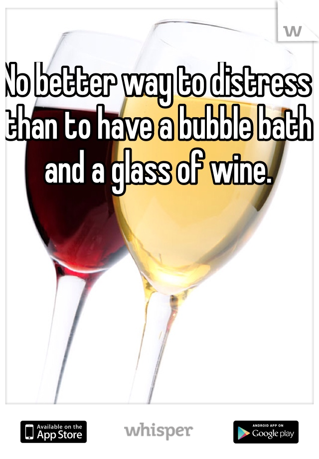 No better way to distress than to have a bubble bath and a glass of wine. 