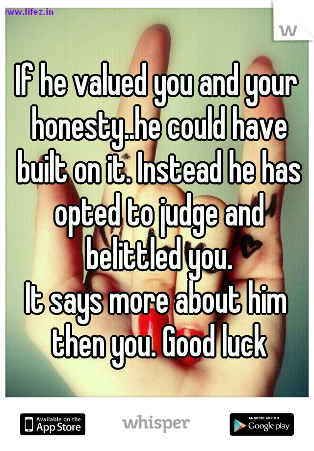 If he valued you and your honesty..he could have built on it. Instead he has opted to judge and belittled you.
It says more about him then you. Good luck