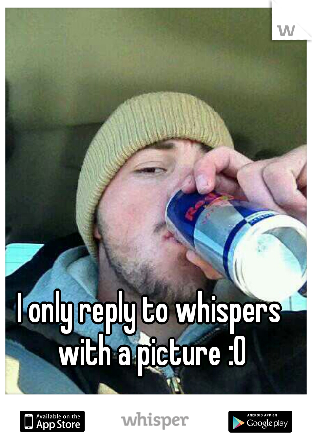 I only reply to whispers with a picture :0