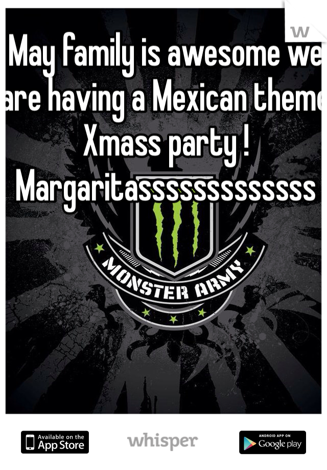 May family is awesome we are having a Mexican theme Xmass party ! Margaritasssssssssssss 
