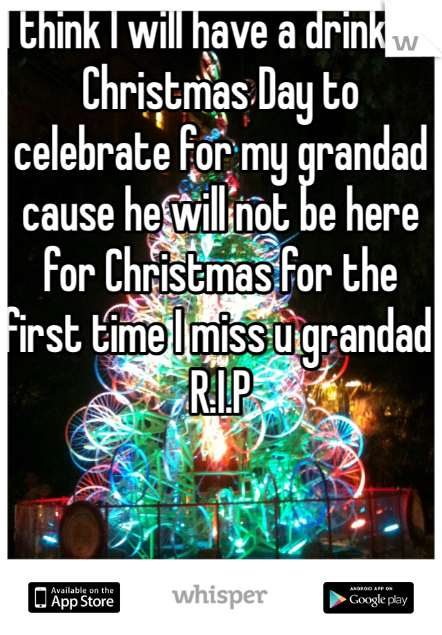 I think I will have a drink on Christmas Day to celebrate for my grandad cause he will not be here for Christmas for the first time I miss u grandad R.I.P