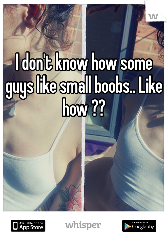 I don't know how some guys like small boobs.. Like how ??
