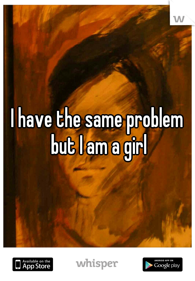 I have the same problem but I am a girl