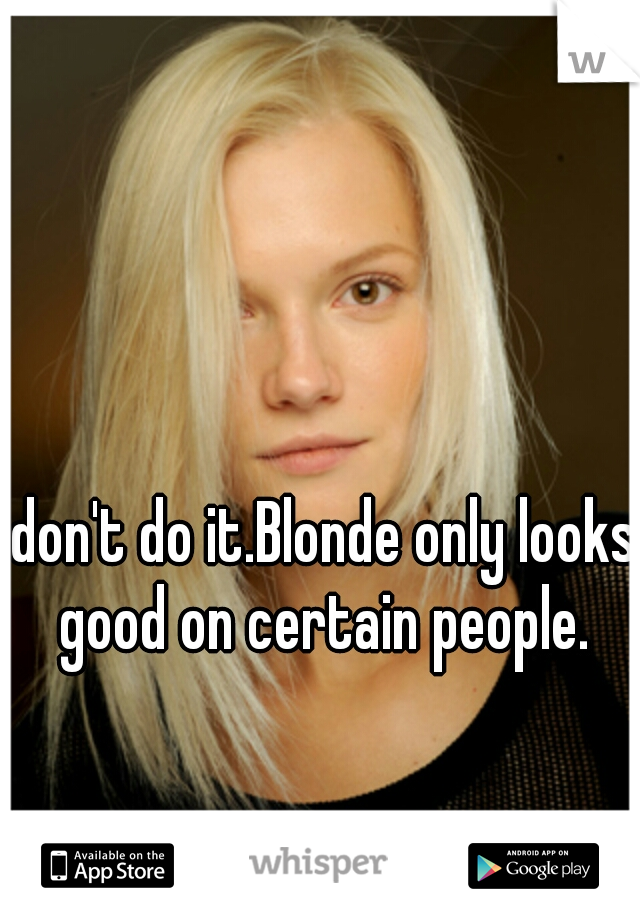 don't do it.Blonde only looks good on certain people. 