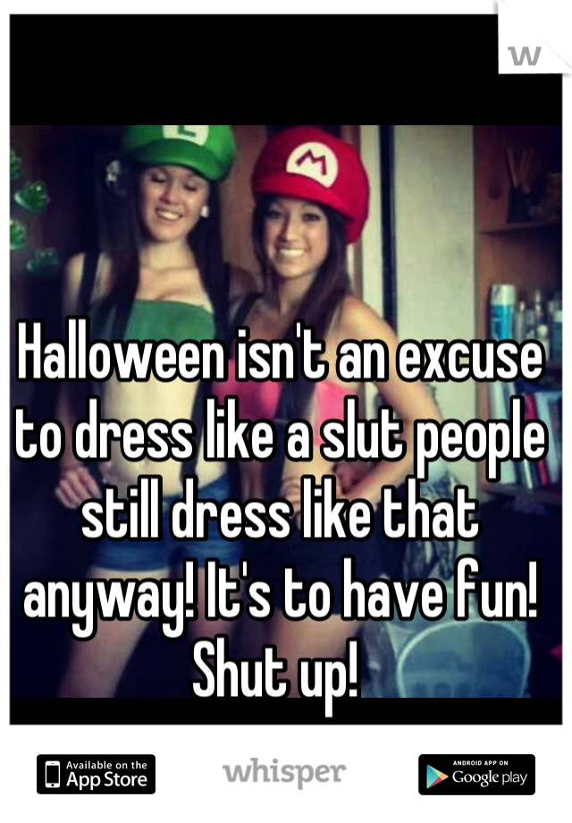 Halloween isn't an excuse to dress like a slut people still dress like that anyway! It's to have fun! 
Shut up! 