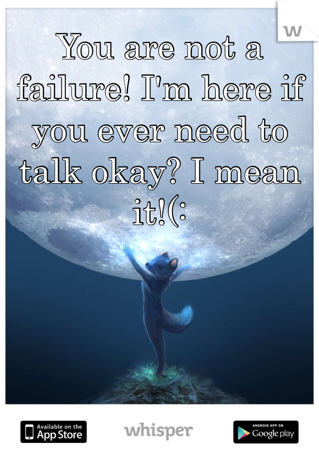You are not a failure! I'm here if you ever need to talk okay? I mean it!(: 