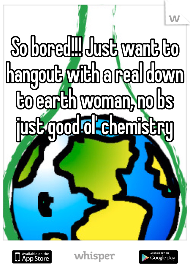So bored!!! Just want to hangout with a real down to earth woman, no bs just good ol' chemistry 