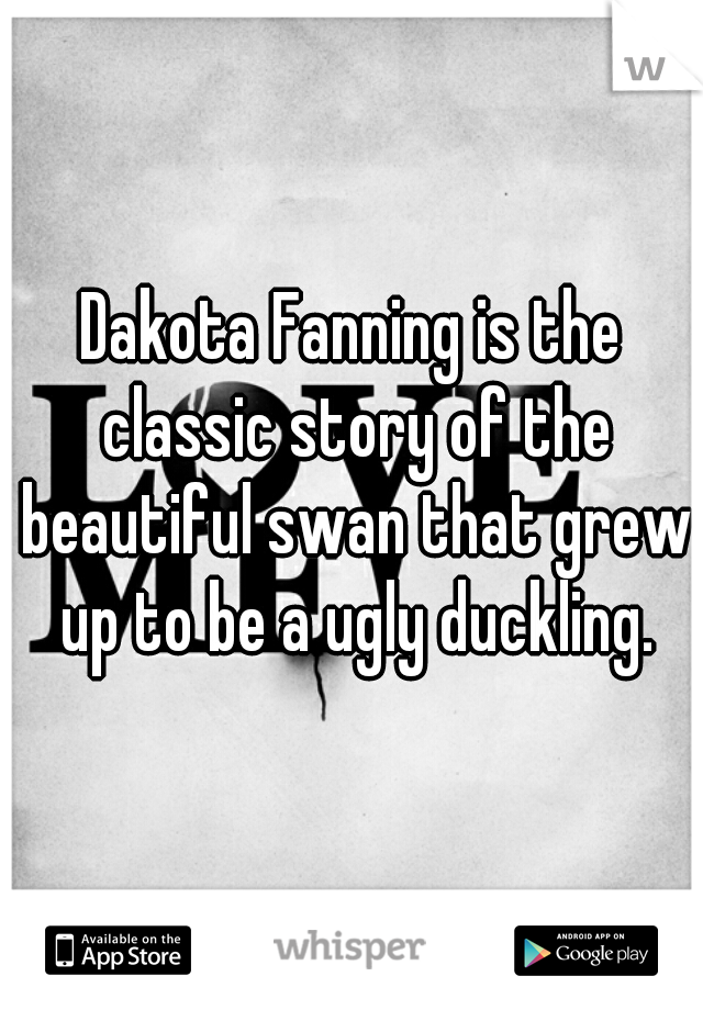 Dakota Fanning is the classic story of the beautiful swan that grew up to be a ugly duckling.