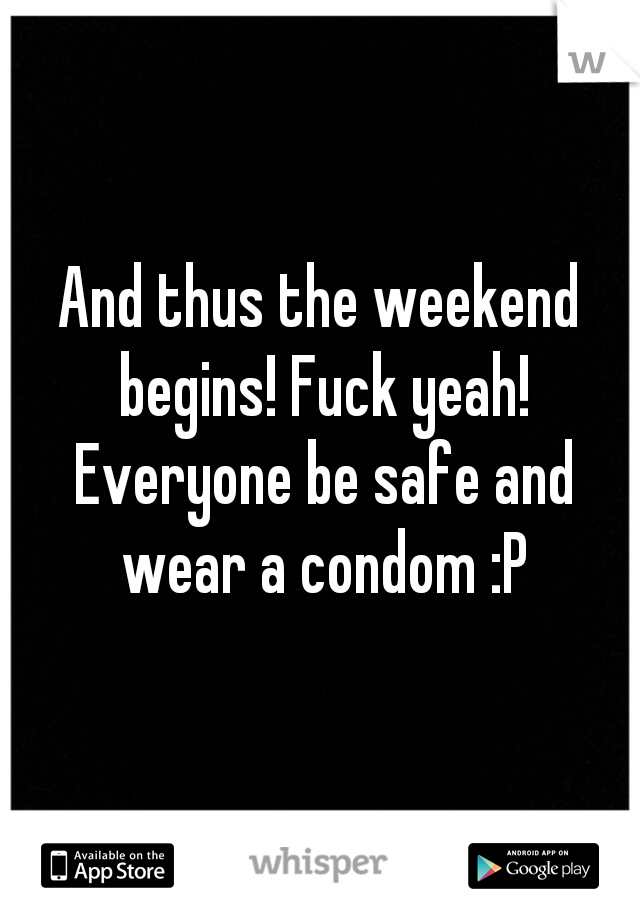 And thus the weekend begins! Fuck yeah! Everyone be safe and wear a condom :P