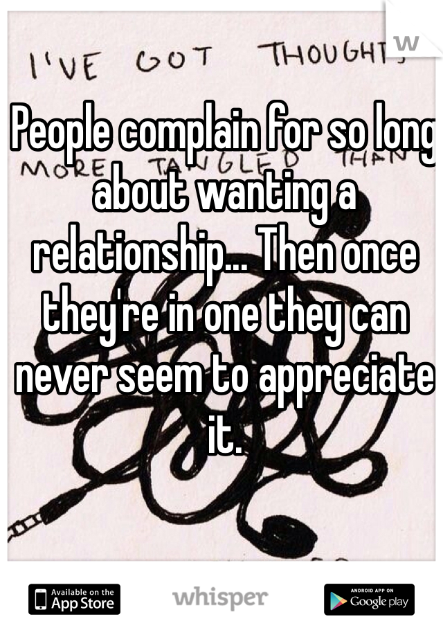 People complain for so long about wanting a relationship... Then once they're in one they can never seem to appreciate it. 
