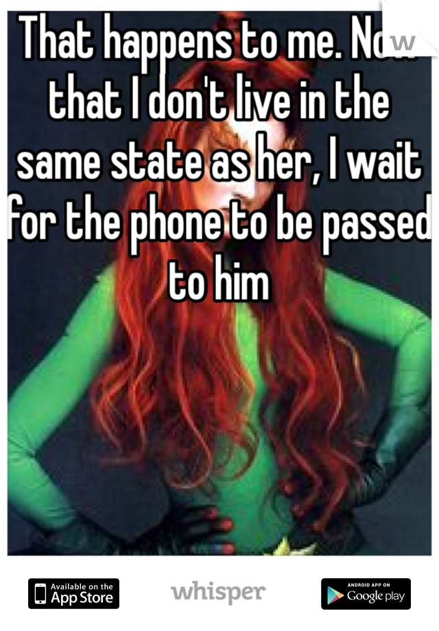 That happens to me. Now that I don't live in the same state as her, I wait for the phone to be passed to him