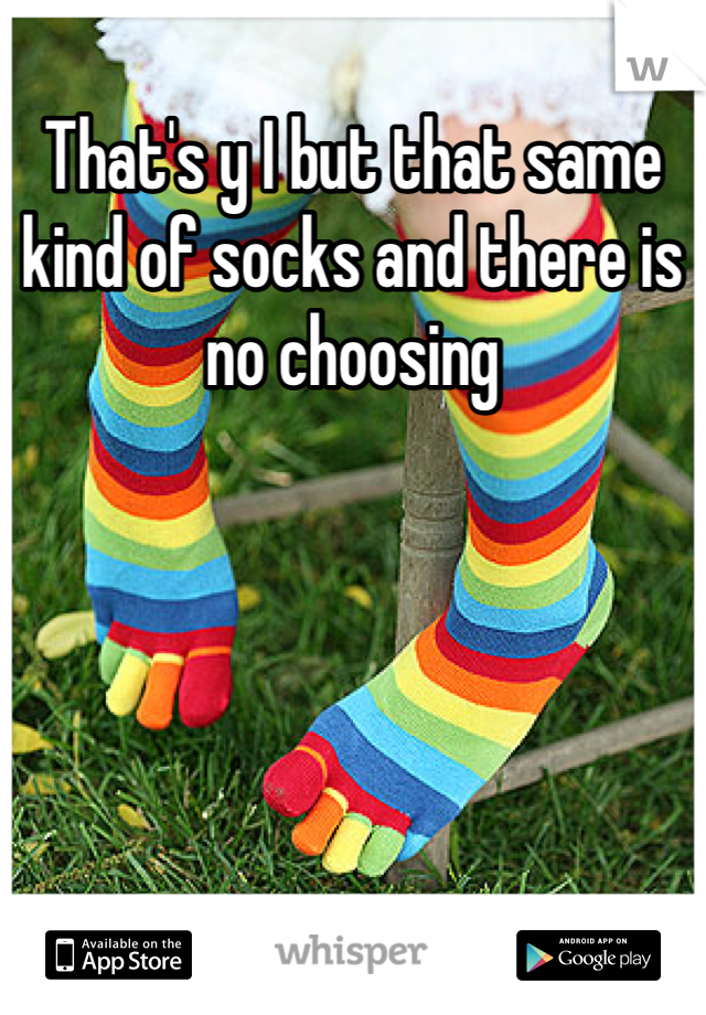 That's y I but that same kind of socks and there is no choosing