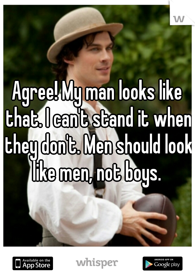 Agree! My man looks like that. I can't stand it when they don't. Men should look like men, not boys. 