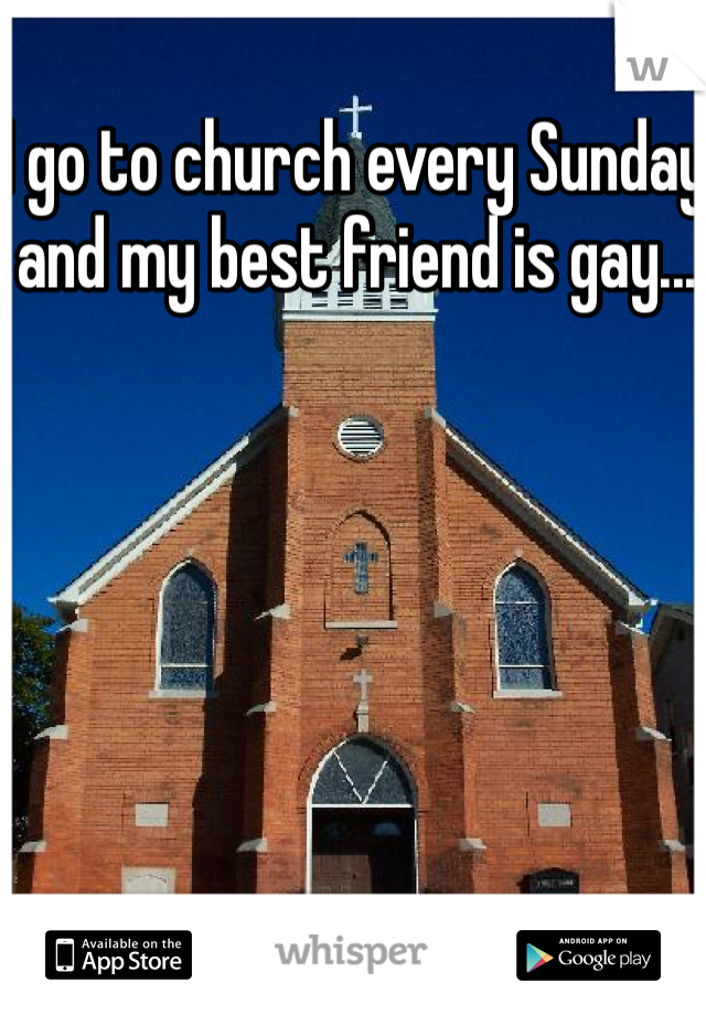 I go to church every Sunday and my best friend is gay...