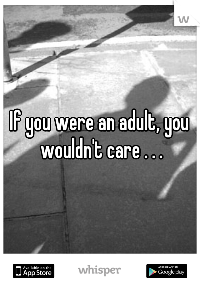If you were an adult, you wouldn't care . . .