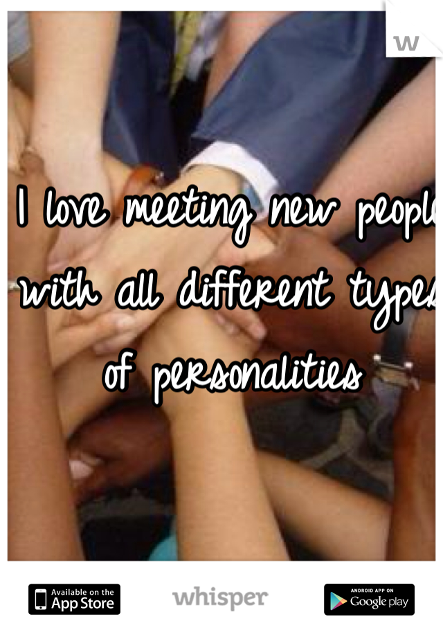 I love meeting new people with all different types of personalities 