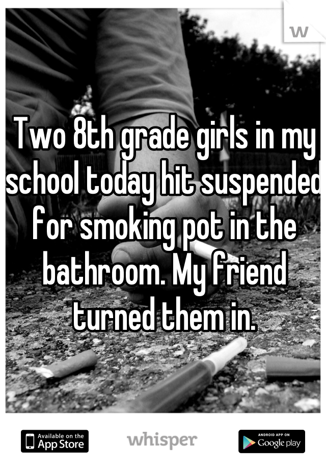 Two 8th grade girls in my school today hit suspended for smoking pot in the bathroom. My friend turned them in.
