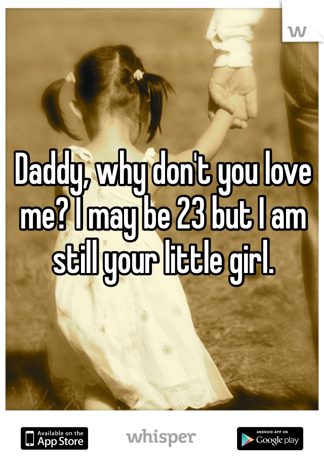 Daddy, why don't you love me? I may be 23 but I am still your little girl. 