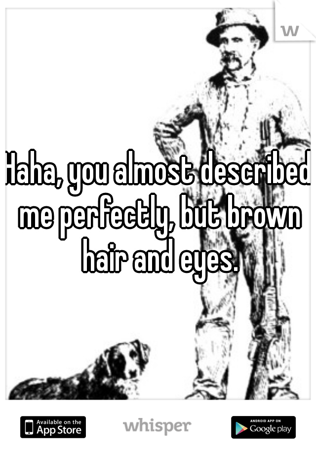 Haha, you almost described me perfectly, but brown hair and eyes.