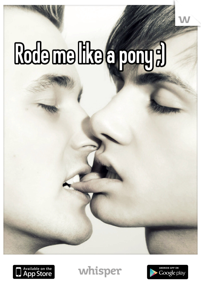 Rode me like a pony ;)