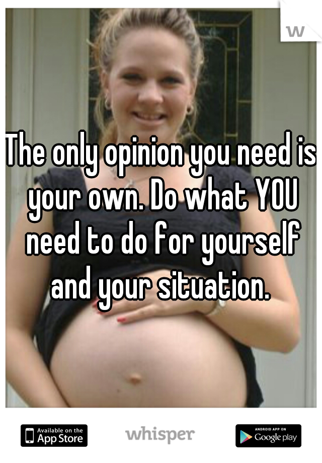 The only opinion you need is your own. Do what YOU need to do for yourself and your situation. 
