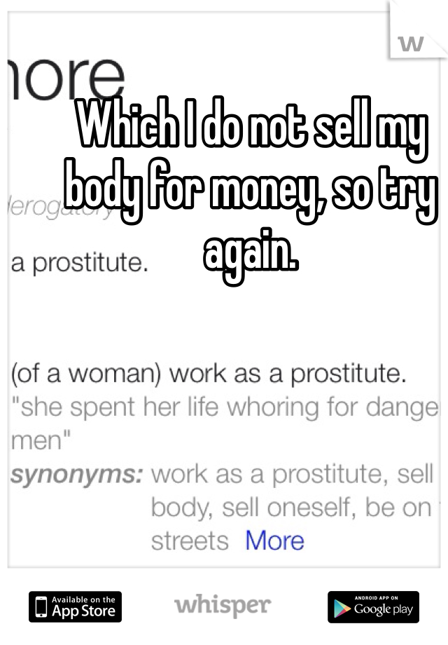Which I do not sell my body for money, so try again.