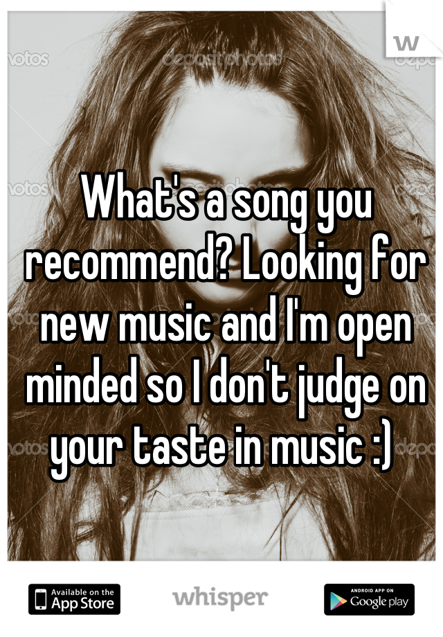 What's a song you recommend? Looking for new music and I'm open minded so I don't judge on your taste in music :) 