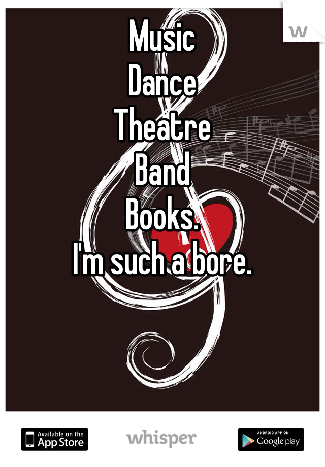 Music 
Dance
Theatre
Band
Books. 
I'm such a bore.