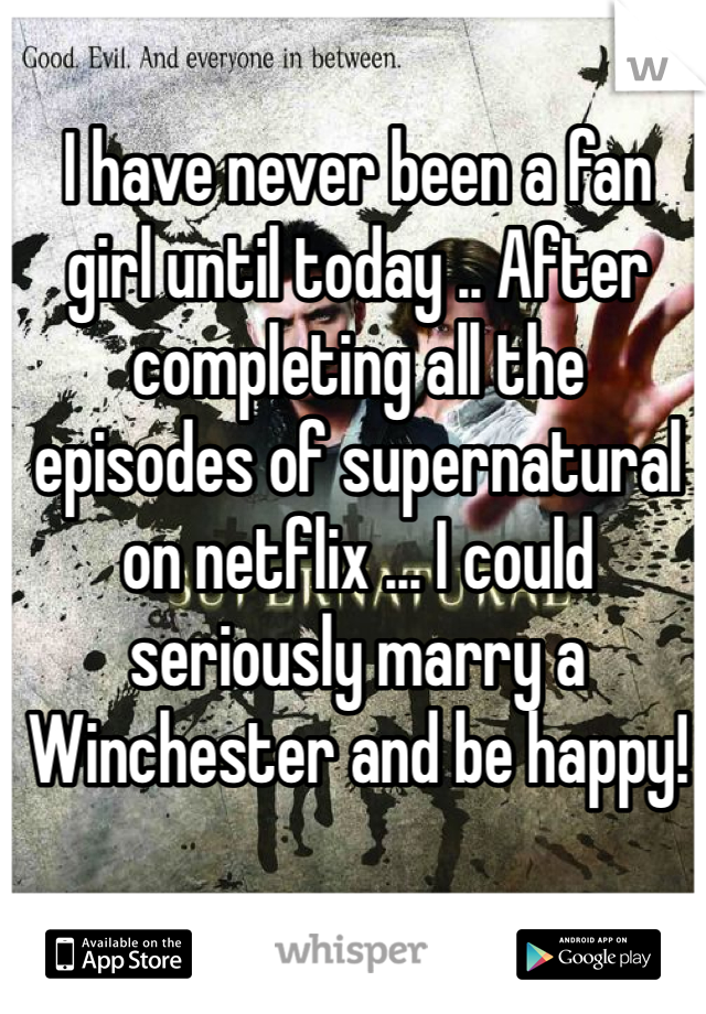 I have never been a fan girl until today .. After completing all the episodes of supernatural on netflix ... I could seriously marry a Winchester and be happy!