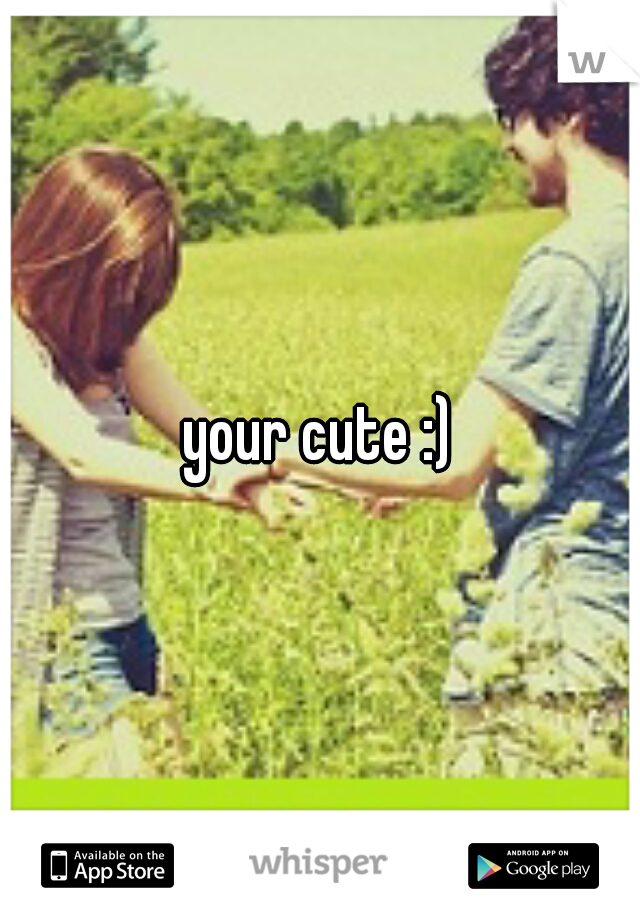 your cute :)