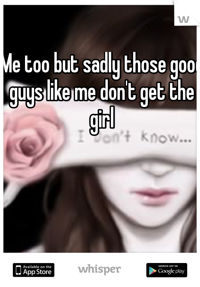 Me too but sadly those good guys like me don't get the girl
