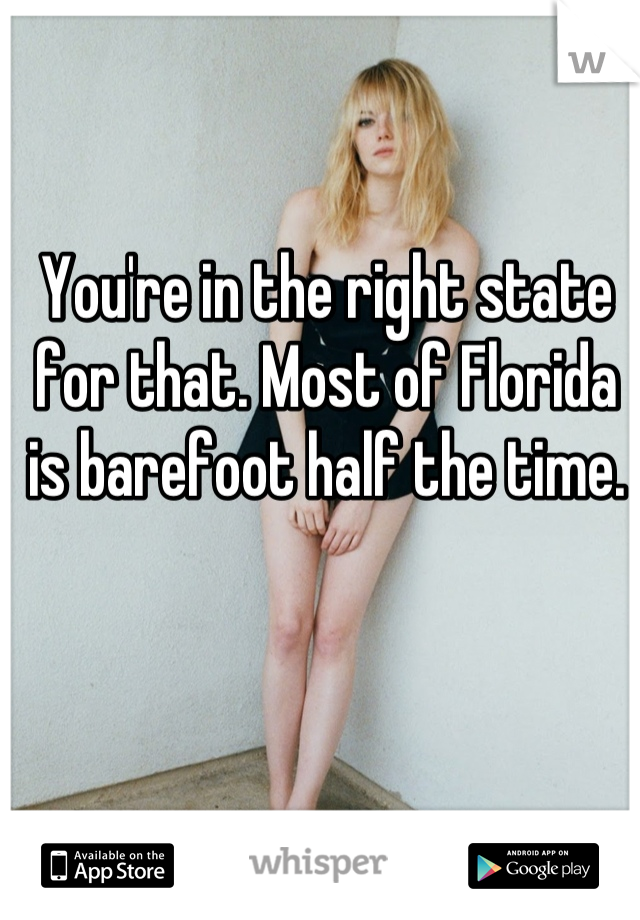 You're in the right state for that. Most of Florida is barefoot half the time.