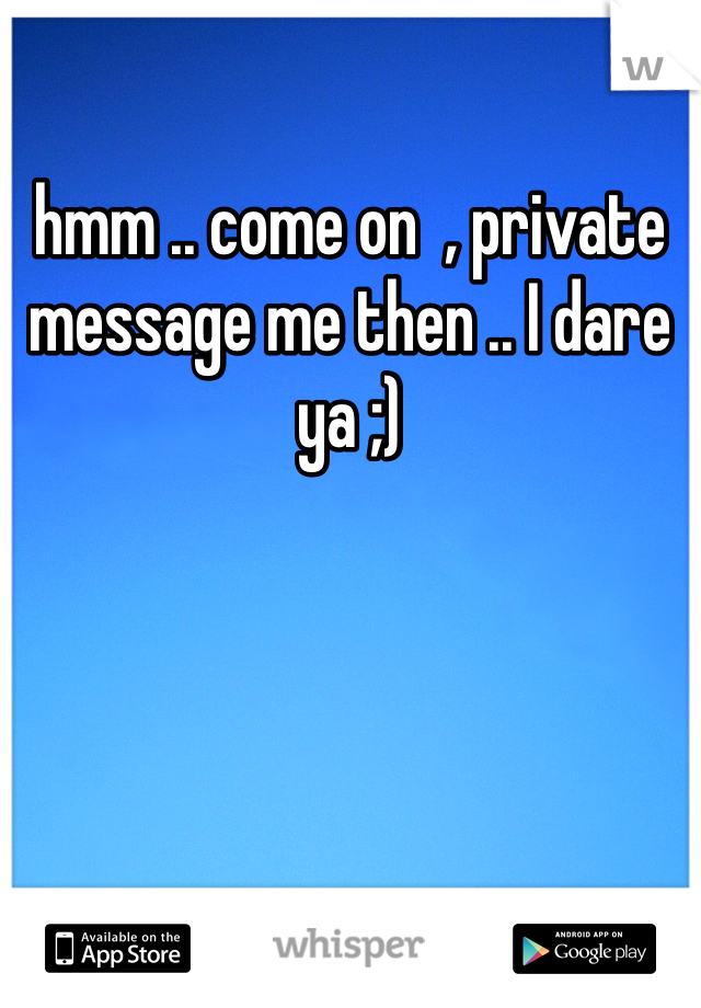 hmm .. come on  , private message me then .. I dare ya ;) 