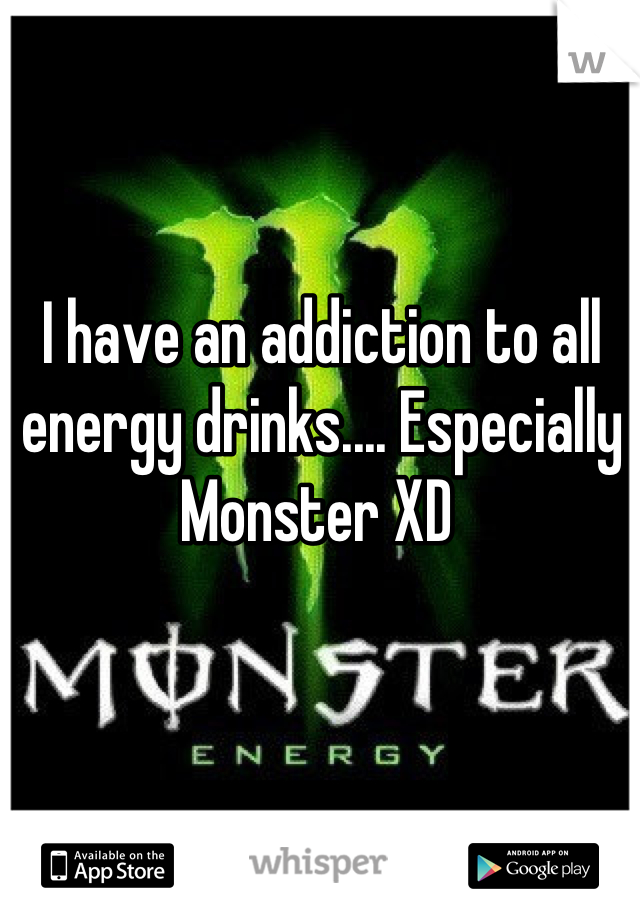 I have an addiction to all energy drinks.... Especially Monster XD 