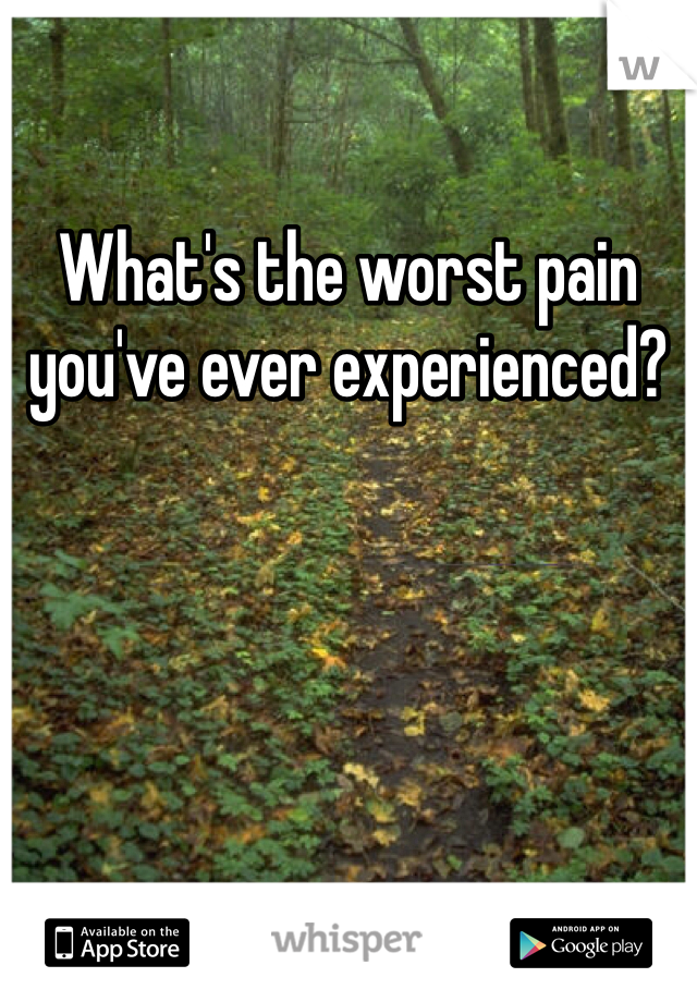 What's the worst pain you've ever experienced?