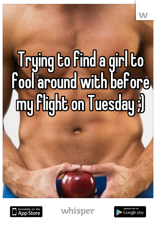 Trying to find a girl to fool around with before my flight on Tuesday ;)