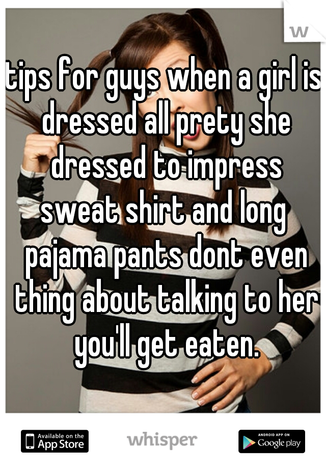 tips for guys when a girl is dressed all prety she dressed to impress
sweat shirt and long pajama pants dont even thing about talking to her you'll get eaten.