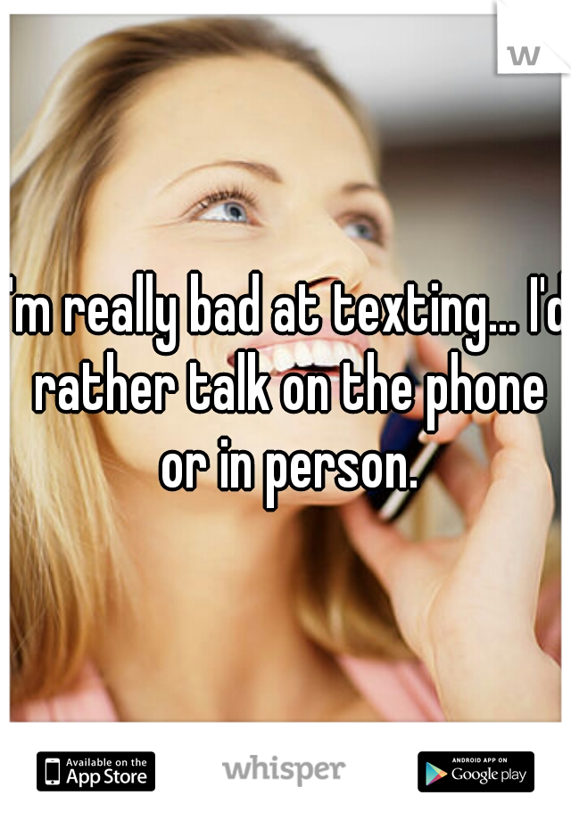 I'm really bad at texting... I'd rather talk on the phone or in person.