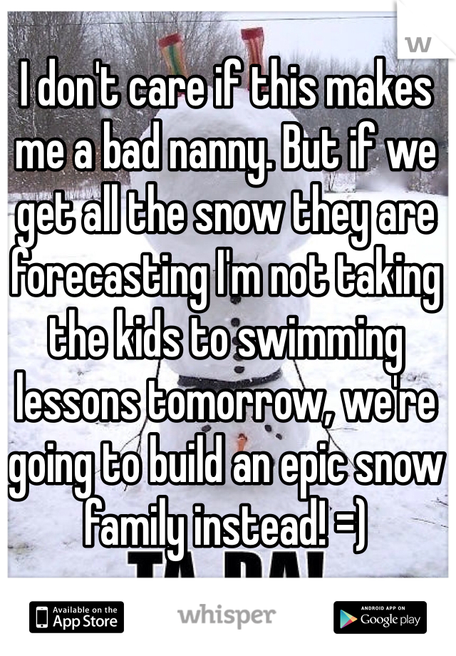 I don't care if this makes me a bad nanny. But if we get all the snow they are forecasting I'm not taking the kids to swimming lessons tomorrow, we're going to build an epic snow family instead! =)