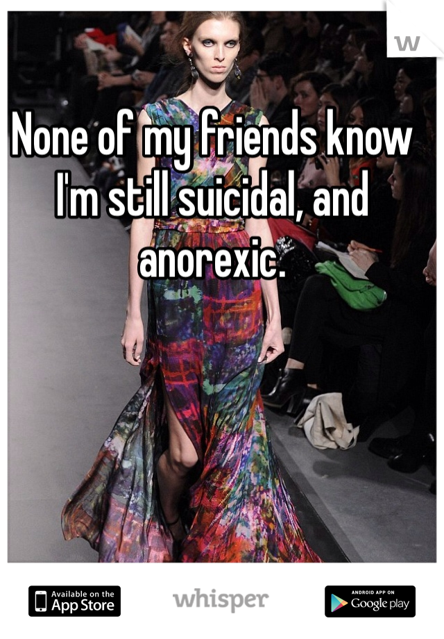 None of my friends know I'm still suicidal, and anorexic.